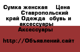 Сумка женская  › Цена ­ 800 - Ставропольский край Одежда, обувь и аксессуары » Аксессуары   